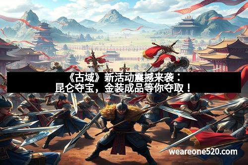 《古域》新活动震撼来袭:昆仑夺宝,金装成品等你夺取!